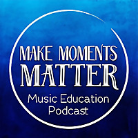 Make Moments Matter:  A Music Education Podcast