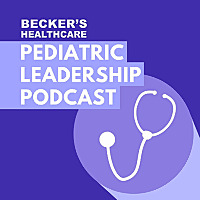 Becker's Healthcare -- Pediatric Leadership Podcast
