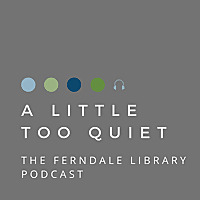 A LITTLE TOO QUIET: THE FERNDALE LIBRARY PODCAST