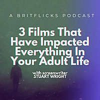 3 FILMS THAT HAVE IMPACTED EVERYTHING IN YOUR ADULT LIFE: A Britflicks Podcast with screenwriter Stu