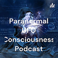 The Paranormal UFO Consciousness Podcast