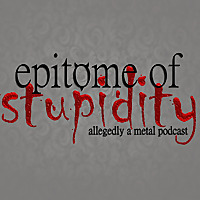 Epitome Of Stupidity: Allegedly A Metal Music Podcast