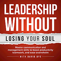 Leadership Without Losing Your Soul: Master Communication & Management Skills To Boost Productivity,