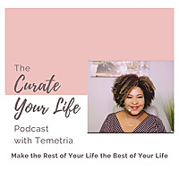 The Curate Your Life Podcast with Temetria: Make the Rest of Your Life the Best of Your Life