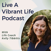 Live A Vibrant Life Podcast with Life Coach Kelly Tibbitts