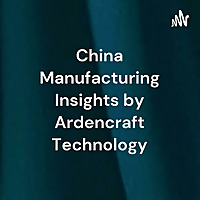 Chinese Manufacturing Insights by Ardencraft Technology