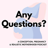 Any Questions? A Podcast About Conception, Pregnancy and Realistic Motherhood