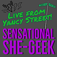 Sensational She-Geek, Live from Yancy Street!