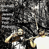 Michael and Jeremy Steal Your Podcast