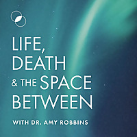 Life, Death & The Space Between with Dr. Amy Robbins