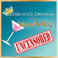 Dishing Drama with Dana Wilkey UNCENSORED
