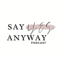Say Yes Anyway Podcast