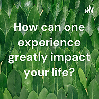 How can one experience greatly impact your life?