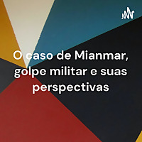 O caso de Mianmar, golpe militar e suas perspectivas