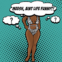 Meesh, Ain't Life Funny ?!