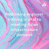 Rethinking engineer training is vital to meeting Asian infrastructure demand