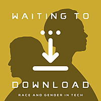 Waiting To Download: Race & Gender in Tech