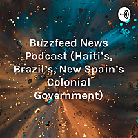 Buzzfeed News Podcast (Haiti's, Brazil's, New Spain's Colonial Government)