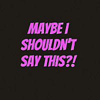 Maybe I Shouldn't Say This!?