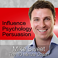 Influence Psychology and Persuasion - Mike Sweet - 10 Minute Coach - Develop and Discover