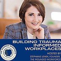 Building Trauma Informed Workplaces with Stephanie Lemek, Founder- The Wounded Workforce
