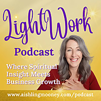 The Light Work Podcast with Aishling Mooney the Lightworkers Business Mentor