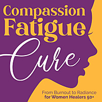 Compassion Fatigue Cure: From Burnout to Radiance for Women Healers 50+
