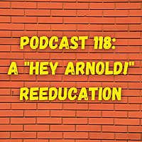 Podcast 118: A 'Hey Arnold!' Reeducation