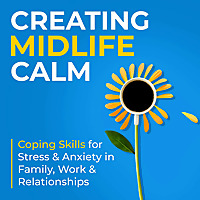 Creating Midlife Calm: Coping Skills for Stress & Anxiety in Family, Work & Relationships
