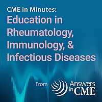 CME in Minutes: Education in Rheumatology, Immunology, & Infectious Diseases