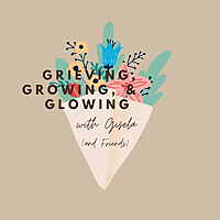 Grieving, Growing, & Glowing with Gisela (and Friends)