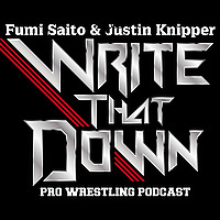 WRITE THAT DOWN! A Professional Wrestling Podcast w/ Fumi Saito & Justin Knipper