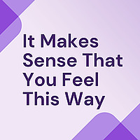 It Makes Sense That You Feel This Way