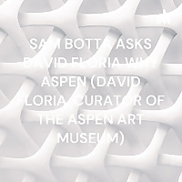 SAM BOTTA ASKS DAVID FLORIA WHY ASPEN (DAVID FLORIA, CURATOR OF THE ASPEN ART MUSEUM)