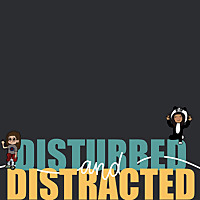 Disturbed and Distracted
