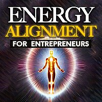 Energy Alignment For Entrepreneurs: Dissolve Stress And Anxiety Through Consciousness Expansion