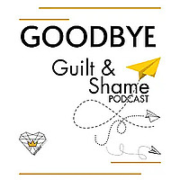 Goodbye Guilt & Shame
