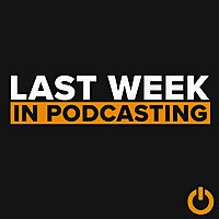 Last Week in Podcasting [Industry News, Trends, & Insights]