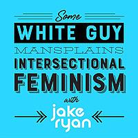 Some White Guy Mansplains Intersectional Feminism with Jake Ryan
