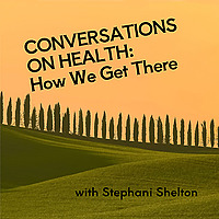 Conversations on Health: How We Get There - with Stephani Shelton