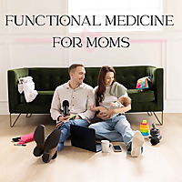 Functional Medicine For Moms | First-Time Parents Navigating Holistic, Healthy Living