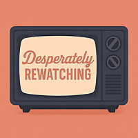 Desperately Rewatching