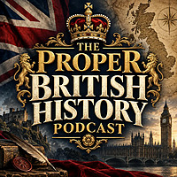 The Proper British History Podcast: Kings, Queens, Wars, Empire, Politics, Revolutions, Royalty and 